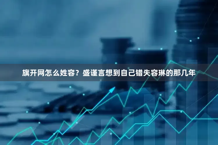 旗开网怎么姓容？盛谨言想到自己错失容琳的那几年