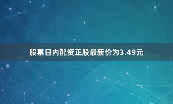 股票日内配资正股最新价为3.49元