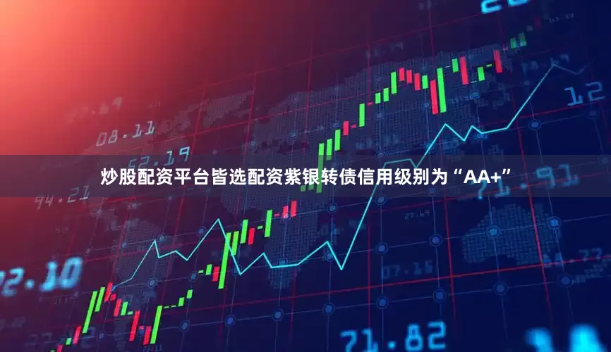 炒股配资平台皆选配资紫银转债信用级别为“AA+”