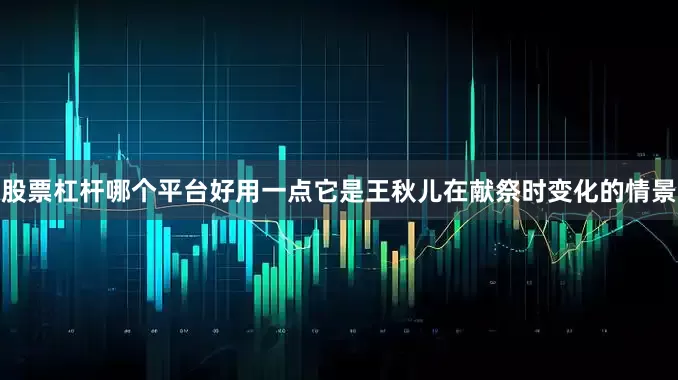 股票杠杆哪个平台好用一点它是王秋儿在献祭时变化的情景