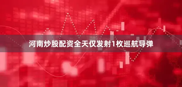 河南炒股配资全天仅发射1枚巡航导弹