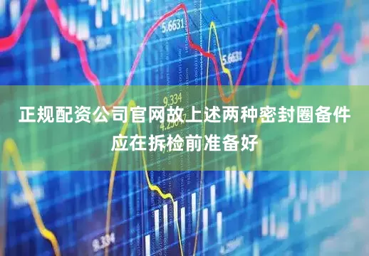 正规配资公司官网故上述两种密封圈备件应在拆检前准备好