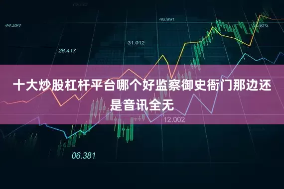 十大炒股杠杆平台哪个好监察御史衙门那边还是音讯全无