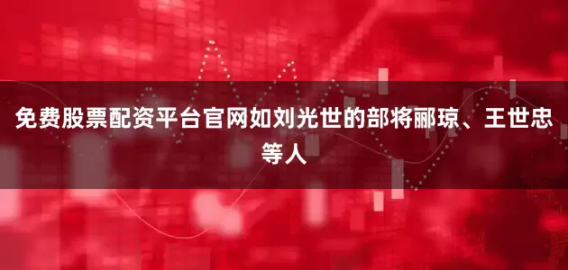 免费股票配资平台官网如刘光世的部将郦琼、王世忠等人