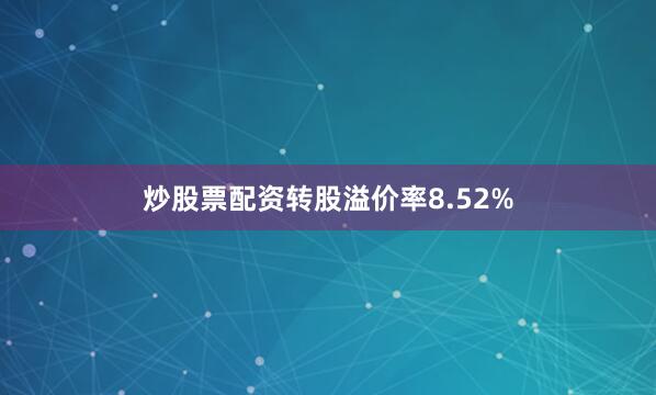 炒股票配资转股溢价率8.52%