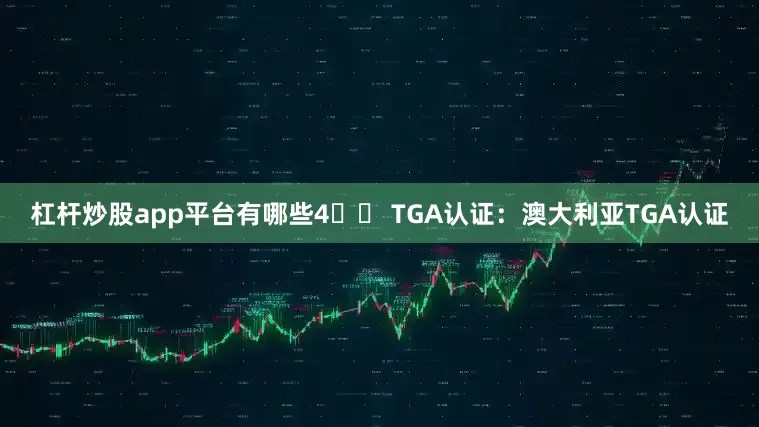 杠杆炒股app平台有哪些4️⃣ TGA认证：澳大利亚TGA认证