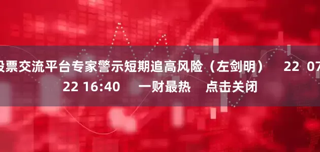 股票交流平台专家警示短期追高风险（左剑明）    22  07-22 16:40     一财最热    点击关闭