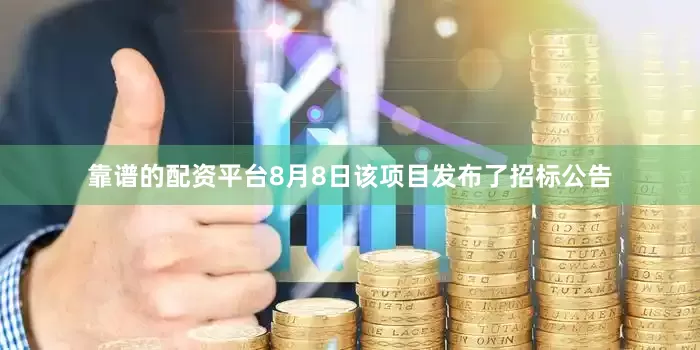 靠谱的配资平台8月8日该项目发布了招标公告