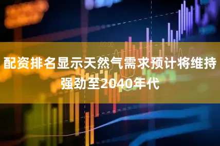 配资排名显示天然气需求预计将维持强劲至2040年代
