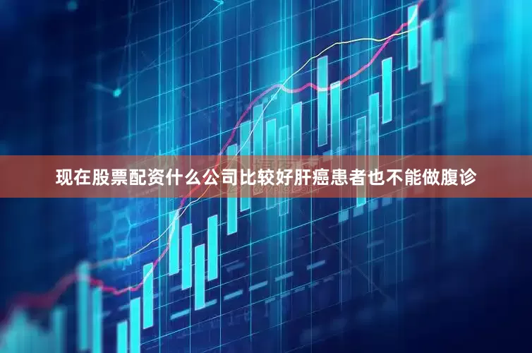 现在股票配资什么公司比较好肝癌患者也不能做腹诊