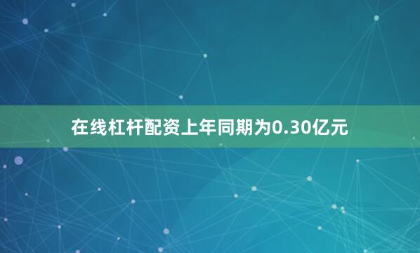 在线杠杆配资上年同期为0.30亿元