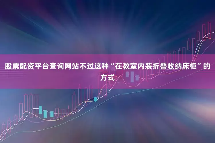 股票配资平台查询网站不过这种“在教室内装折叠收纳床柜”的方式