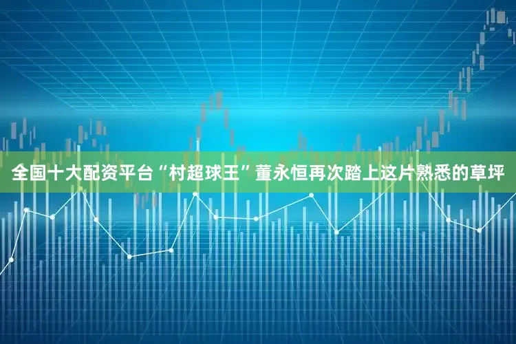 全国十大配资平台“村超球王”董永恒再次踏上这片熟悉的草坪