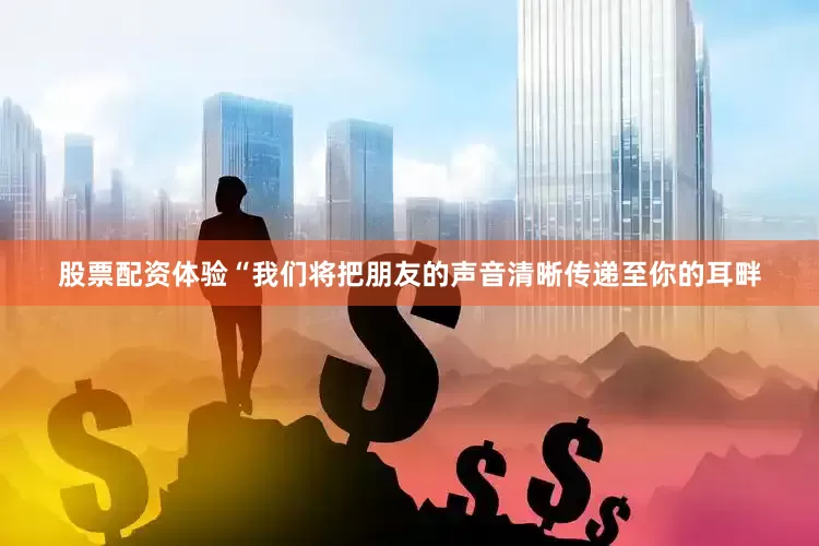 股票配资体验“我们将把朋友的声音清晰传递至你的耳畔