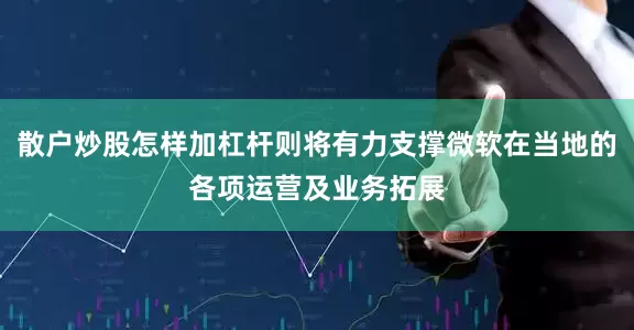 散户炒股怎样加杠杆则将有力支撑微软在当地的各项运营及业务拓展