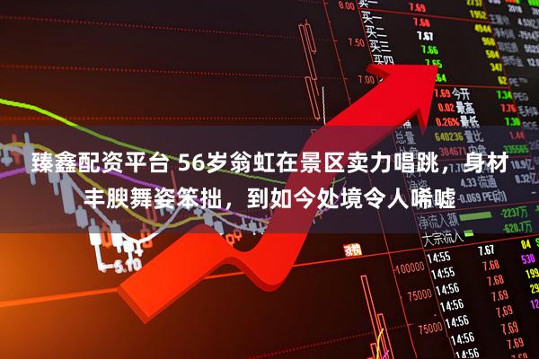 臻鑫配资平台 56岁翁虹在景区卖力唱跳,身材丰腴舞姿笨拙,到如今处境令人唏嘘