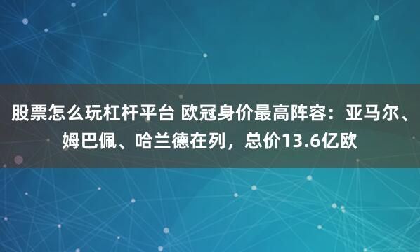 股票怎么玩杠杆平台 欧冠身价最高阵容：亚马尔、姆巴佩、哈兰德在列，总价13.6亿欧
