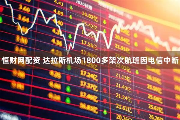 恒财网配资 达拉斯机场1800多架次航班因电信中断