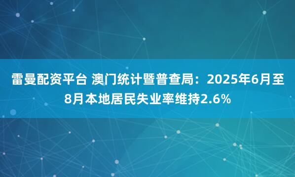 雷曼配资平台 澳门统计暨普查局：2025年6月至8月本地居民失业率维持2.6%