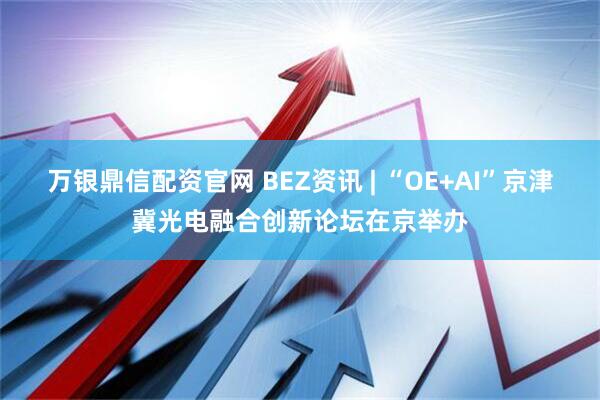 万银鼎信配资官网 BEZ资讯 | “OE+AI”京津冀光电融合创新论坛在京举办