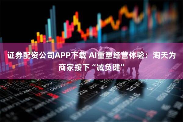 证券配资公司APP下载 AI重塑经营体验：淘天为商家按下“减负键”