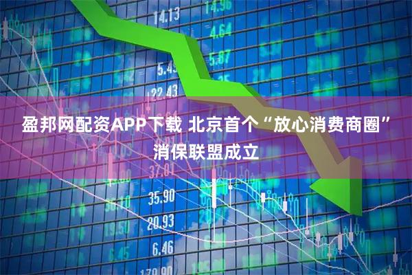 盈邦网配资APP下载 北京首个“放心消费商圈”消保联盟成立