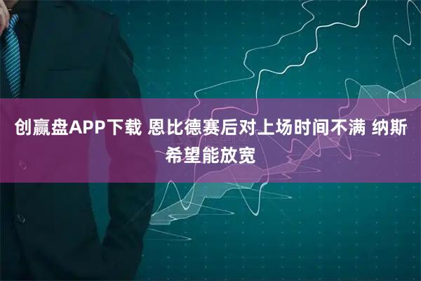 创赢盘APP下载 恩比德赛后对上场时间不满 纳斯希望能放宽