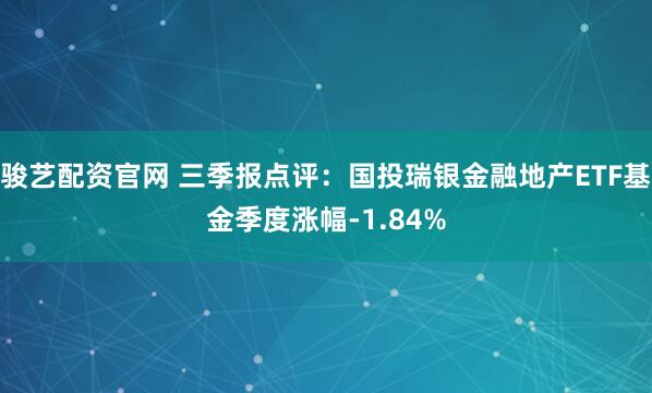 骏艺配资官网 三季报点评：国投瑞银金融地产ETF基金季度涨幅-1.84%