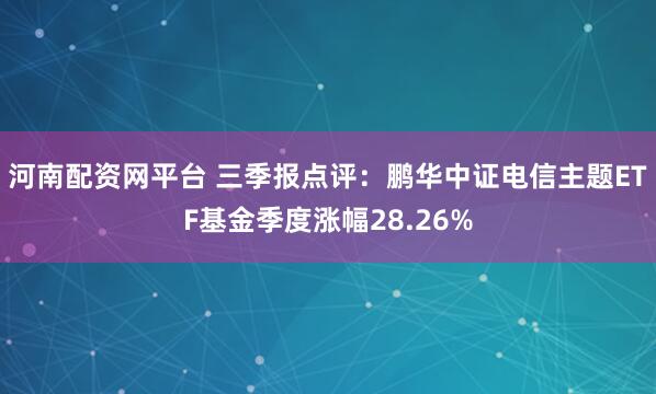 河南配资网平台 三季报点评：鹏华中证电信主题ETF基金季度涨幅28.26%