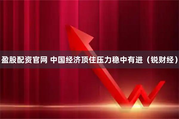 盈股配资官网 中国经济顶住压力稳中有进（锐财经）