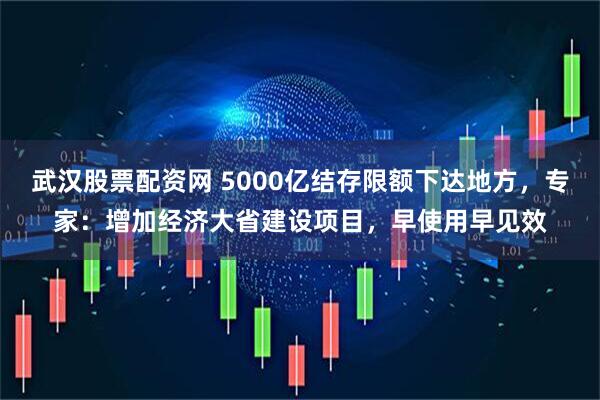 武汉股票配资网 5000亿结存限额下达地方，专家：增加经济大省建设项目，早使用早见效