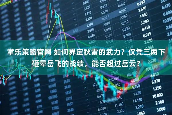 掌乐策略官网 如何界定狄雷的武力?仅凭三两下砸晕岳飞的战绩,能否超过岳云?