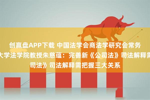 创赢盘APP下载 中国法学会商法学研究会常务副会长、清华大学法学院教授朱慈蕴：完善新《公司法》司法解释需把握三大关系