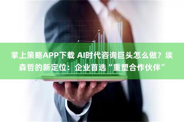 掌上策略APP下载 AI时代咨询巨头怎么做？埃森哲的新定位：企业首选“重塑合作伙伴”