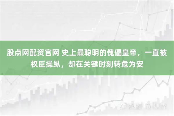 股点网配资官网 史上最聪明的傀儡皇帝,一直被权臣操纵,却在关键时刻转危为安