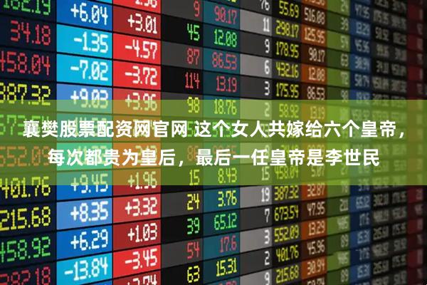 襄樊股票配资网官网 这个女人共嫁给六个皇帝，每次都贵为皇后，最后一任皇帝是李世民