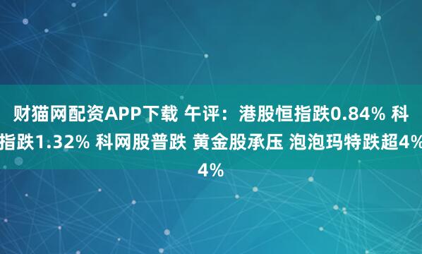 财猫网配资APP下载 午评:港股恒指跌0.84% 科指跌1.32% 科网股普跌 黄金股承压 泡泡玛特跌超4%
