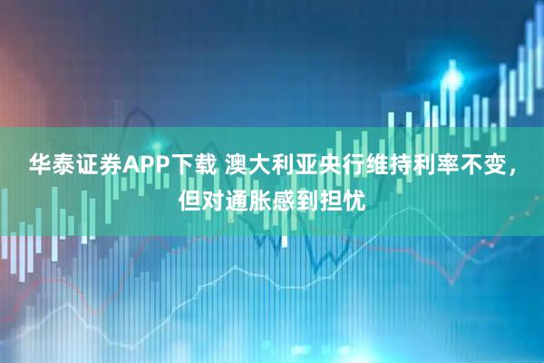 华泰证券APP下载 澳大利亚央行维持利率不变,但对通胀感到担忧
