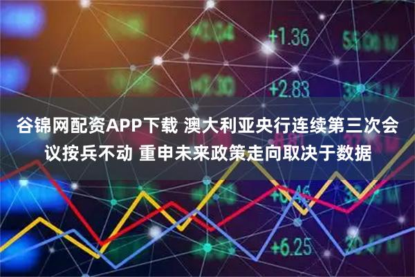 谷锦网配资APP下载 澳大利亚央行连续第三次会议按兵不动 重申未来政策走向取决于数据