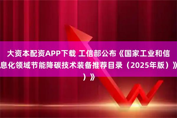 大资本配资APP下载 工信部公布《国家工业和信息化领域节能降碳技术装备推荐目录（2025年版）》