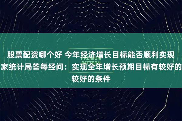 股票配资哪个好 今年经济增长目标能否顺利实现？国家统计局答每经问：实现全年增长预期目标有较好的条件