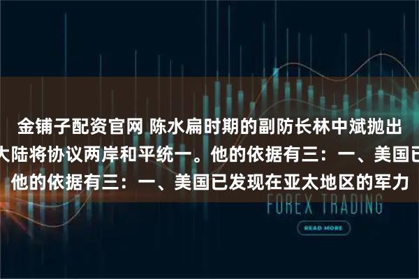 金铺子配资官网 陈水扁时期的副防长林中斌抛出惊人判断：美国与中国大陆将协议两岸和平统一。他的依据有三：一、美国已发现在亚太地区的军力