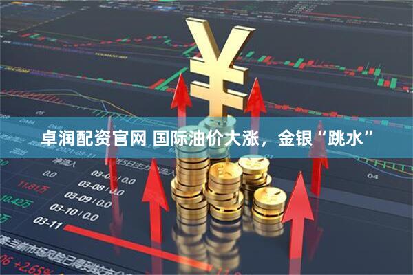 卓润配资官网 国际油价大涨，金银“跳水”