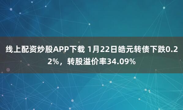 线上配资炒股APP下载 1月22日皓元转债下跌0.22%，转股溢价率34.09%