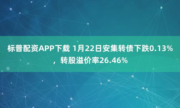 标普配资APP下载 1月22日安集转债下跌0.13%，转股溢价率26.46%