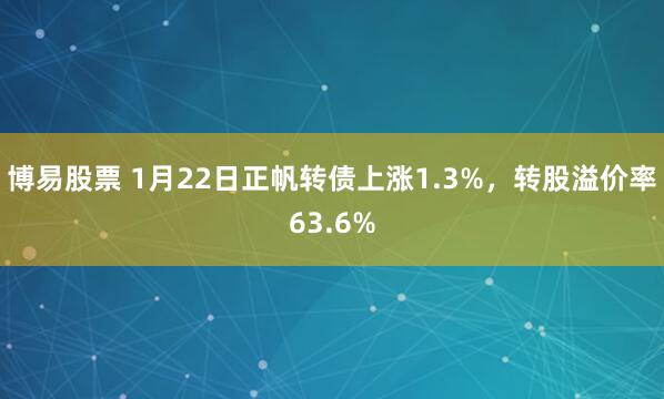 博易股票 1月22日正帆转债上涨1.3%，转股溢价率63.6%