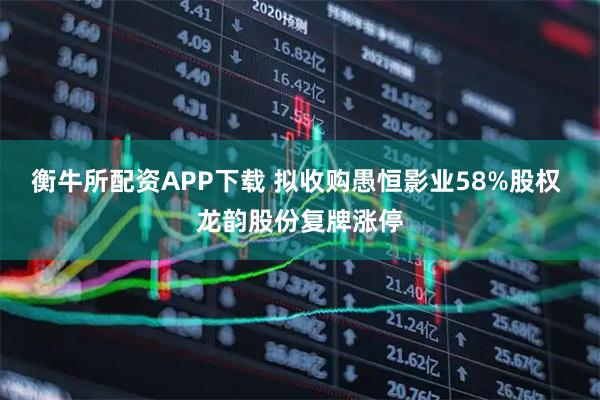 衡牛所配资APP下载 拟收购愚恒影业58%股权 龙韵股份复牌涨停