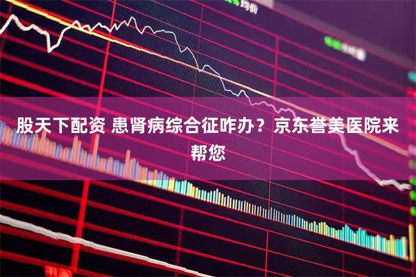 股天下配资 患肾病综合征咋办？京东誉美医院来帮您