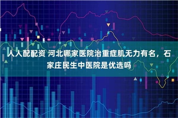 人人配配资 河北哪家医院治重症肌无力有名，石家庄民生中医院是优选吗