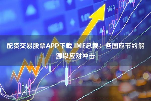 配资交易股票APP下载 IMF总裁：各国应节约能源以应对冲击